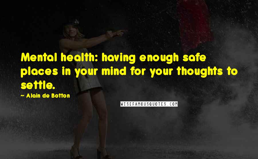 Alain De Botton Quotes: Mental health: having enough safe places in your mind for your thoughts to settle.