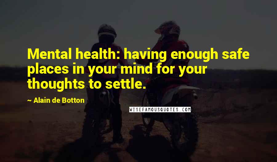 Alain De Botton Quotes: Mental health: having enough safe places in your mind for your thoughts to settle.