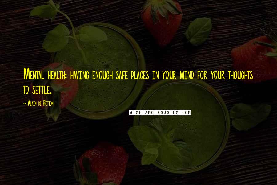 Alain De Botton Quotes: Mental health: having enough safe places in your mind for your thoughts to settle.