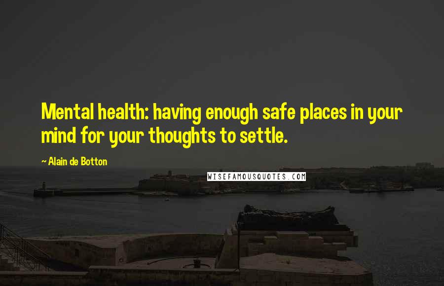 Alain De Botton Quotes: Mental health: having enough safe places in your mind for your thoughts to settle.