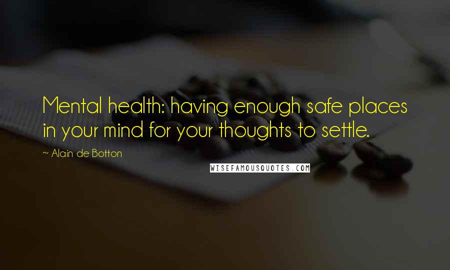 Alain De Botton Quotes: Mental health: having enough safe places in your mind for your thoughts to settle.