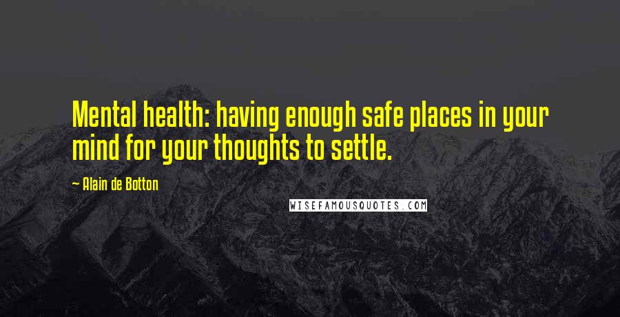 Alain De Botton Quotes: Mental health: having enough safe places in your mind for your thoughts to settle.