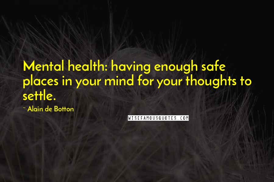 Alain De Botton Quotes: Mental health: having enough safe places in your mind for your thoughts to settle.