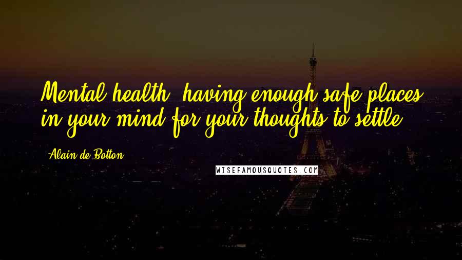 Alain De Botton Quotes: Mental health: having enough safe places in your mind for your thoughts to settle.