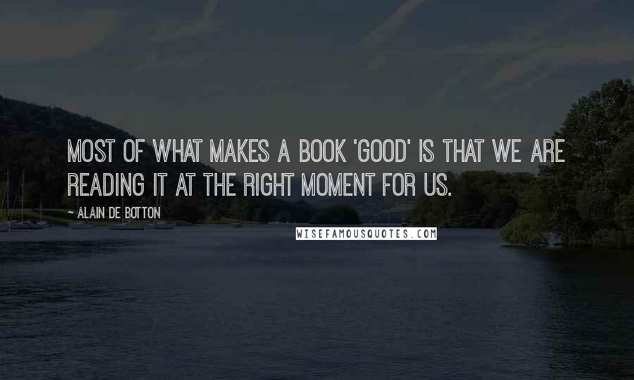 Alain De Botton Quotes: Most of what makes a book 'good' is that we are reading it at the right moment for us.