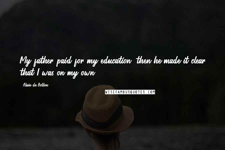 Alain De Botton Quotes: My father paid for my education; then he made it clear that I was on my own.