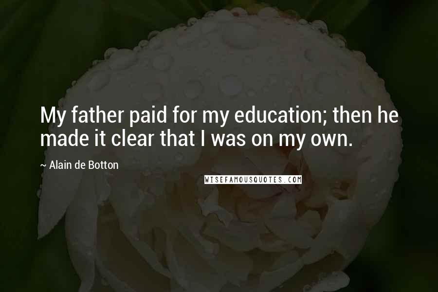 Alain De Botton Quotes: My father paid for my education; then he made it clear that I was on my own.