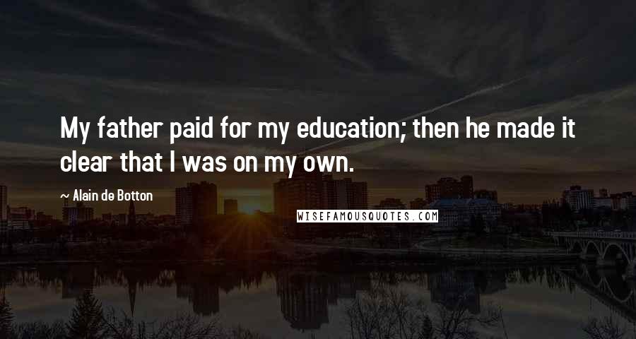 Alain De Botton Quotes: My father paid for my education; then he made it clear that I was on my own.