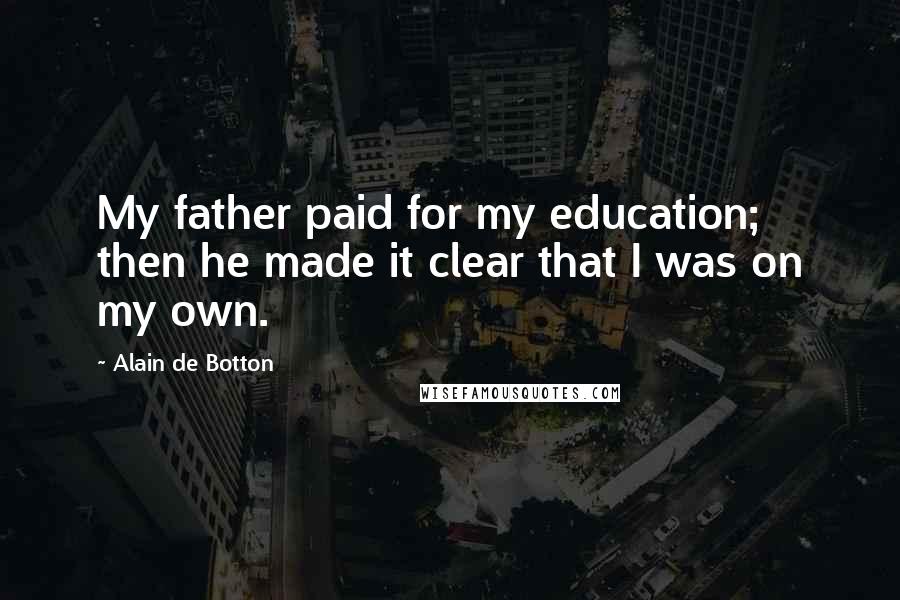 Alain De Botton Quotes: My father paid for my education; then he made it clear that I was on my own.