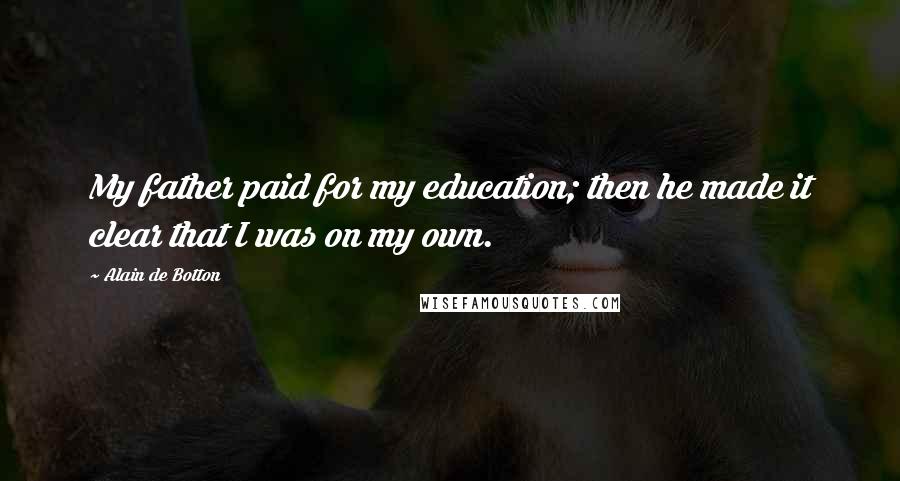 Alain De Botton Quotes: My father paid for my education; then he made it clear that I was on my own.