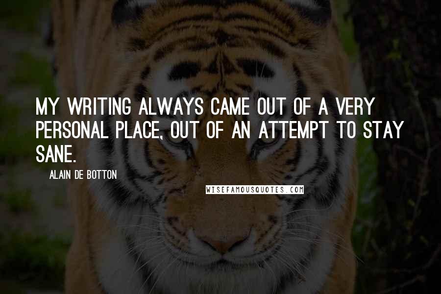 Alain De Botton Quotes: My writing always came out of a very personal place, out of an attempt to stay sane.