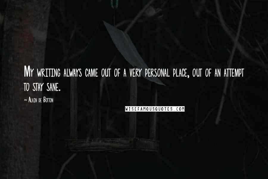 Alain De Botton Quotes: My writing always came out of a very personal place, out of an attempt to stay sane.