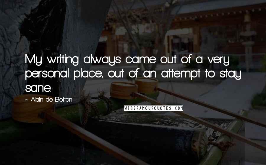 Alain De Botton Quotes: My writing always came out of a very personal place, out of an attempt to stay sane.