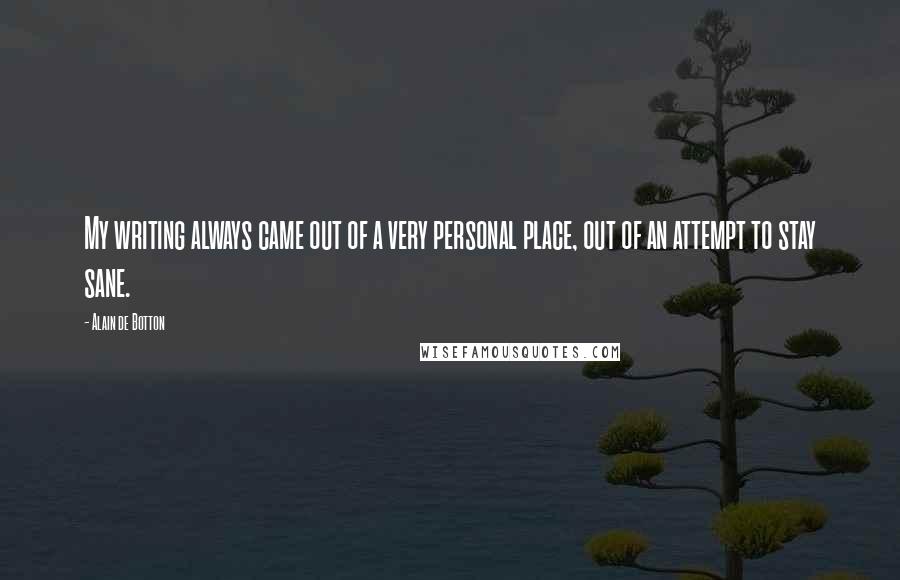 Alain De Botton Quotes: My writing always came out of a very personal place, out of an attempt to stay sane.