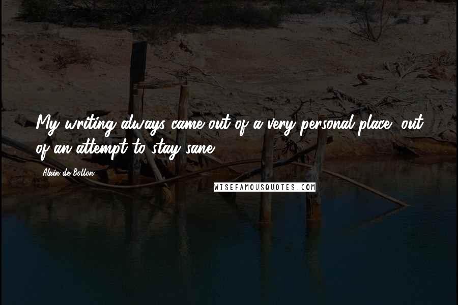 Alain De Botton Quotes: My writing always came out of a very personal place, out of an attempt to stay sane.