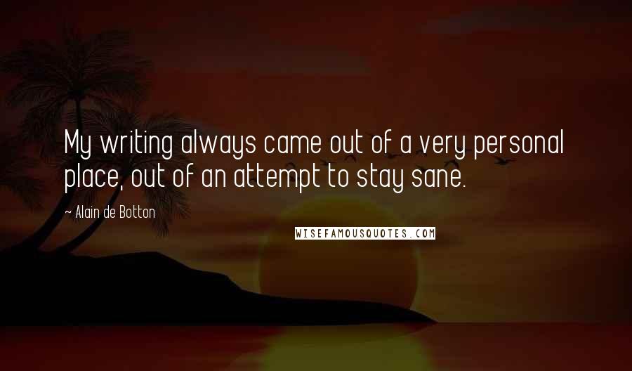 Alain De Botton Quotes: My writing always came out of a very personal place, out of an attempt to stay sane.