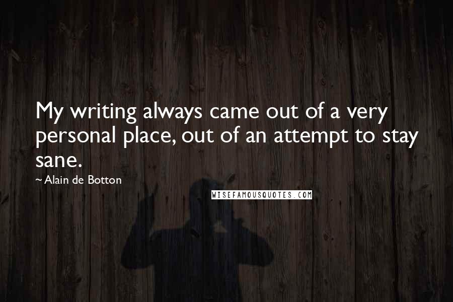 Alain De Botton Quotes: My writing always came out of a very personal place, out of an attempt to stay sane.