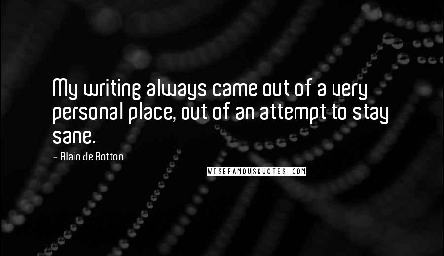 Alain De Botton Quotes: My writing always came out of a very personal place, out of an attempt to stay sane.