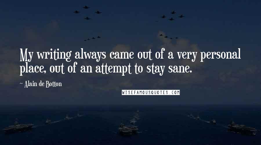 Alain De Botton Quotes: My writing always came out of a very personal place, out of an attempt to stay sane.