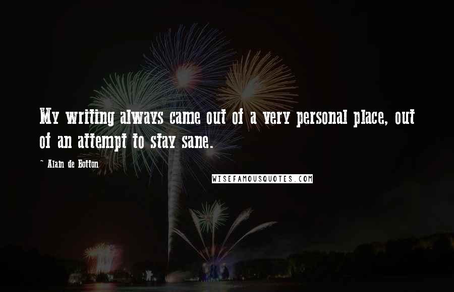 Alain De Botton Quotes: My writing always came out of a very personal place, out of an attempt to stay sane.