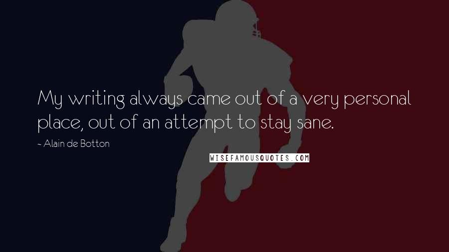 Alain De Botton Quotes: My writing always came out of a very personal place, out of an attempt to stay sane.