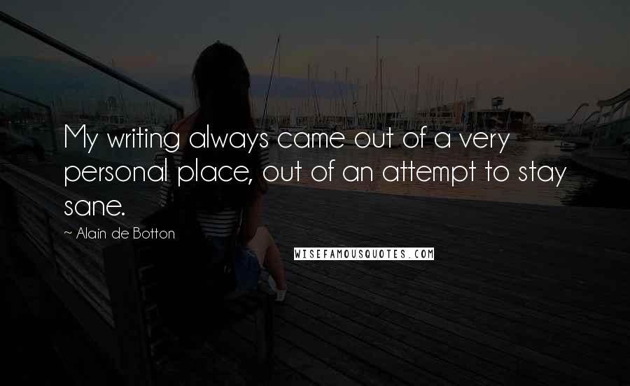 Alain De Botton Quotes: My writing always came out of a very personal place, out of an attempt to stay sane.