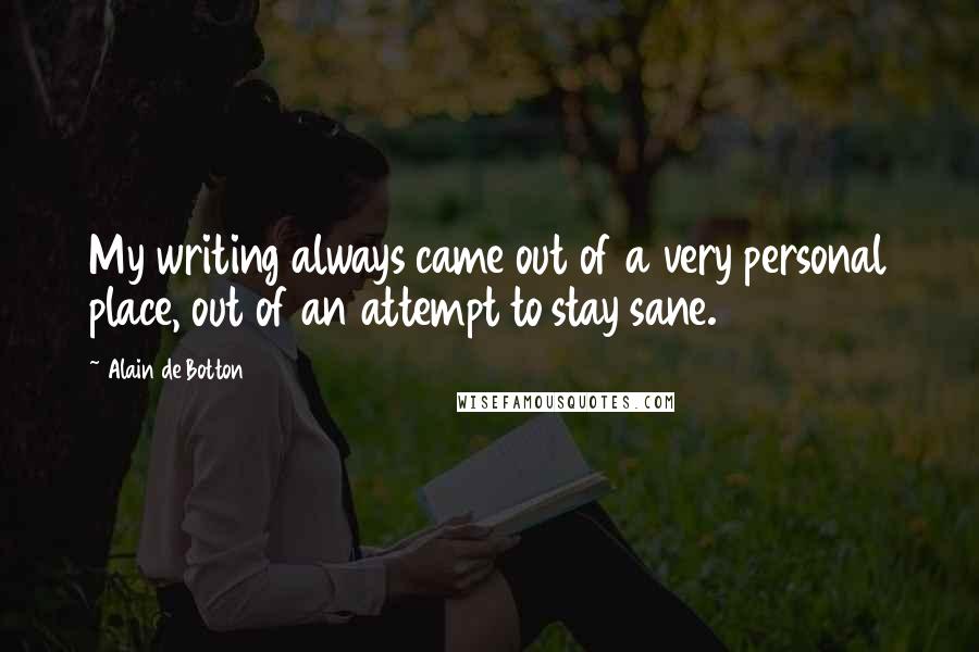 Alain De Botton Quotes: My writing always came out of a very personal place, out of an attempt to stay sane.