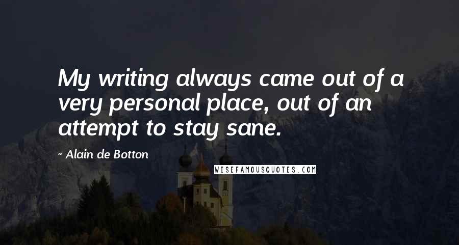 Alain De Botton Quotes: My writing always came out of a very personal place, out of an attempt to stay sane.