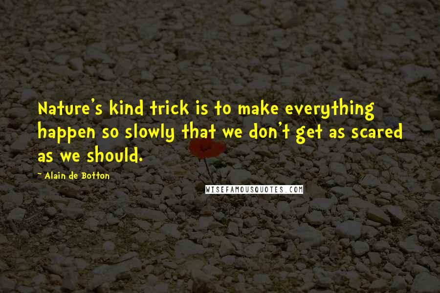 Alain De Botton Quotes: Nature's kind trick is to make everything happen so slowly that we don't get as scared as we should.