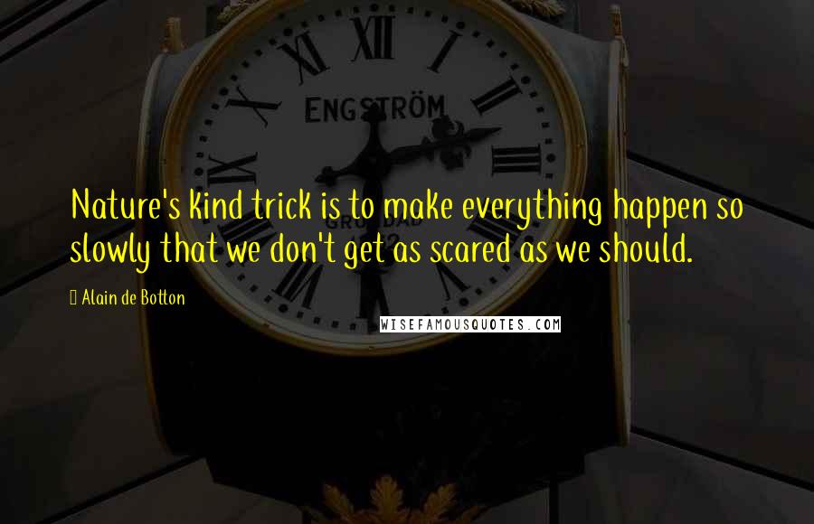 Alain De Botton Quotes: Nature's kind trick is to make everything happen so slowly that we don't get as scared as we should.