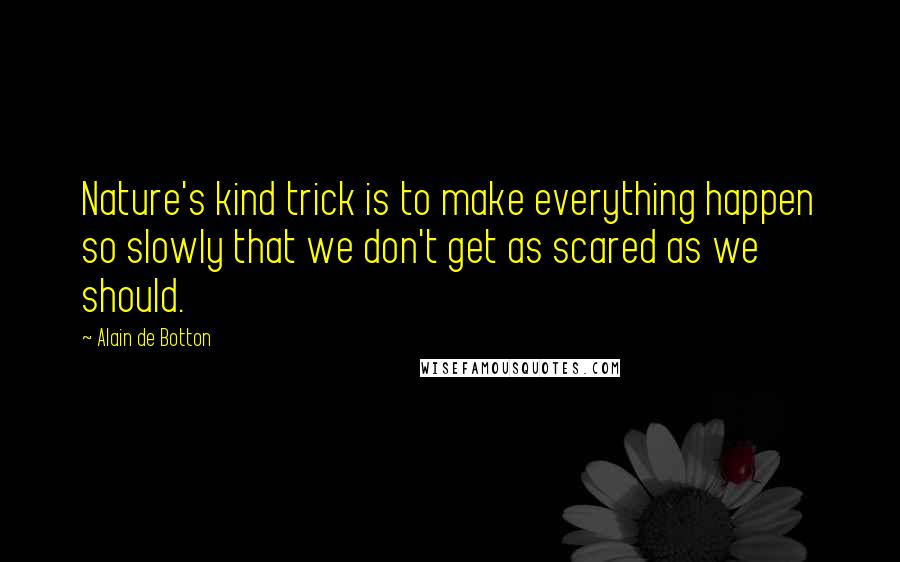 Alain De Botton Quotes: Nature's kind trick is to make everything happen so slowly that we don't get as scared as we should.
