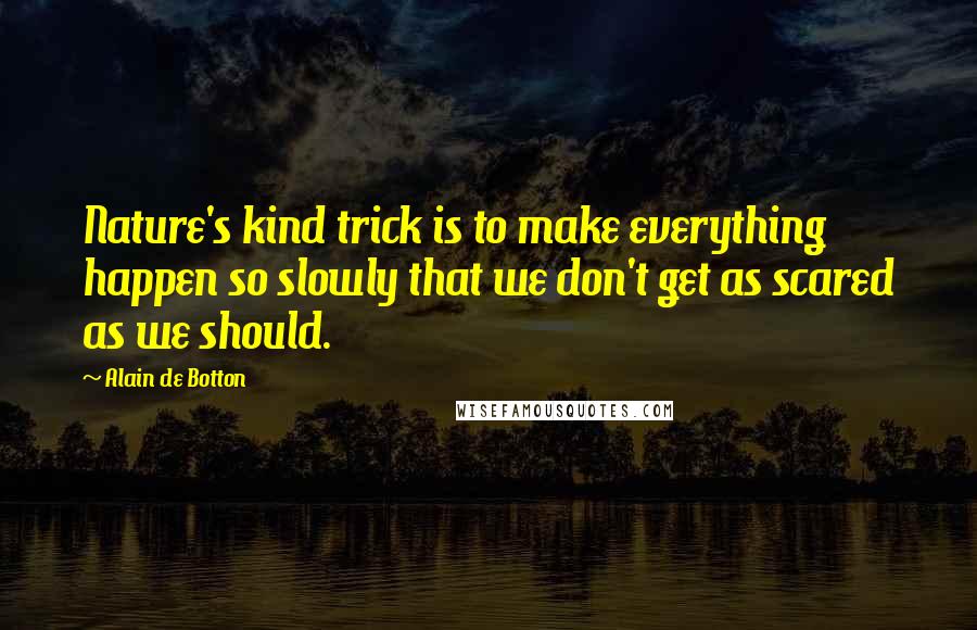 Alain De Botton Quotes: Nature's kind trick is to make everything happen so slowly that we don't get as scared as we should.