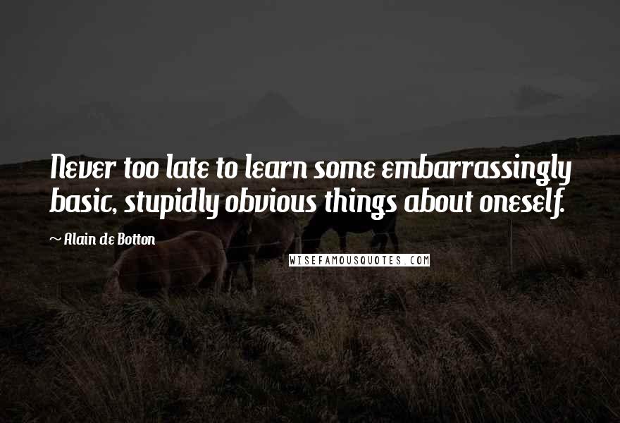 Alain De Botton Quotes: Never too late to learn some embarrassingly basic, stupidly obvious things about oneself.