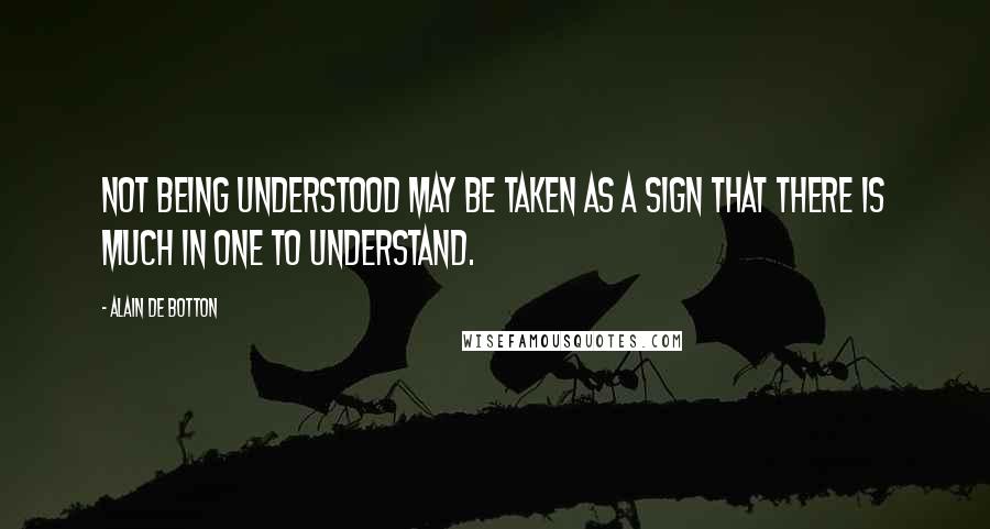 Alain De Botton Quotes: Not being understood may be taken as a sign that there is much in one to understand.