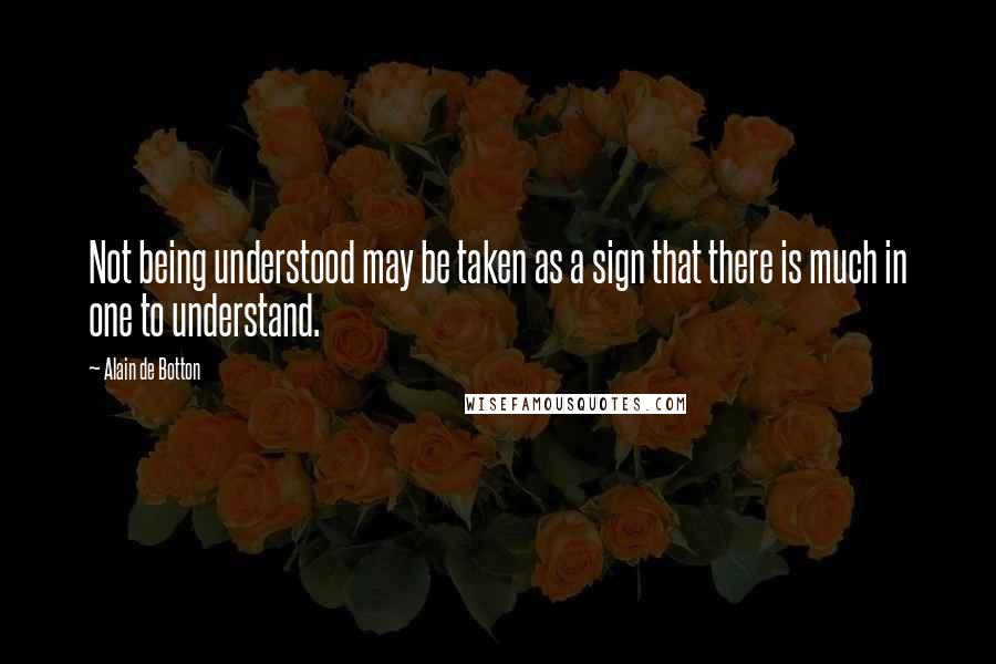 Alain De Botton Quotes: Not being understood may be taken as a sign that there is much in one to understand.