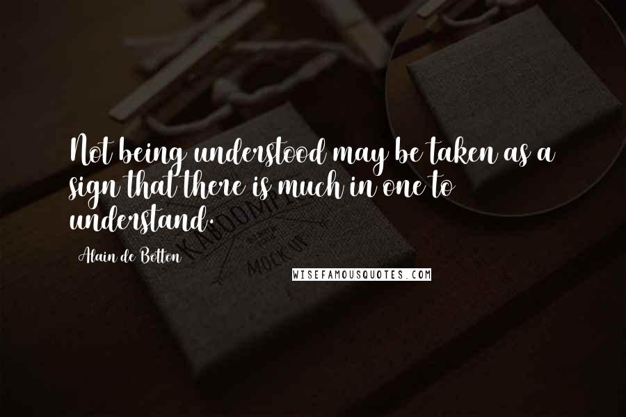Alain De Botton Quotes: Not being understood may be taken as a sign that there is much in one to understand.