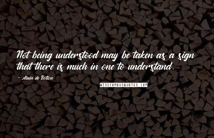 Alain De Botton Quotes: Not being understood may be taken as a sign that there is much in one to understand.