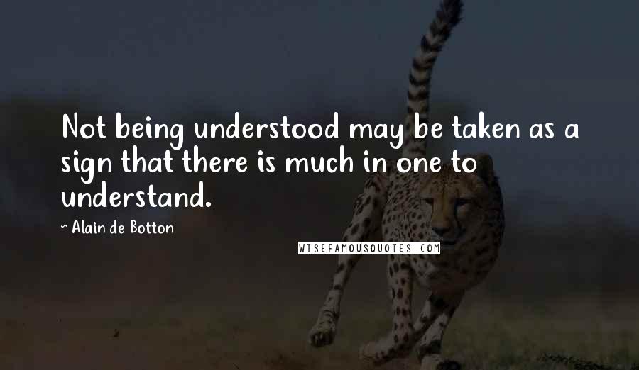 Alain De Botton Quotes: Not being understood may be taken as a sign that there is much in one to understand.