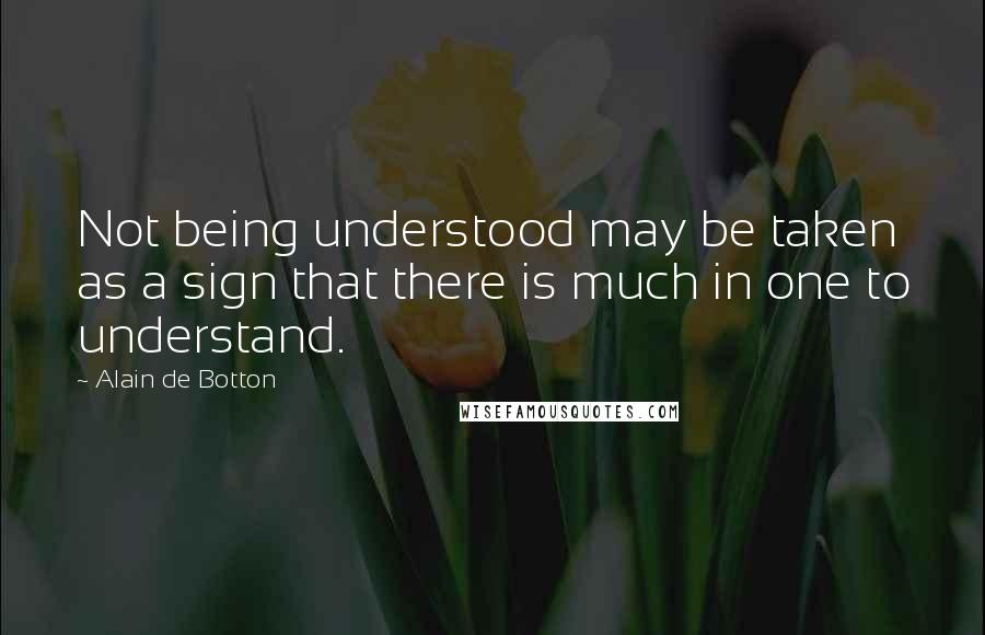 Alain De Botton Quotes: Not being understood may be taken as a sign that there is much in one to understand.