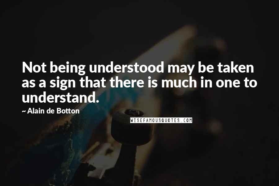 Alain De Botton Quotes: Not being understood may be taken as a sign that there is much in one to understand.