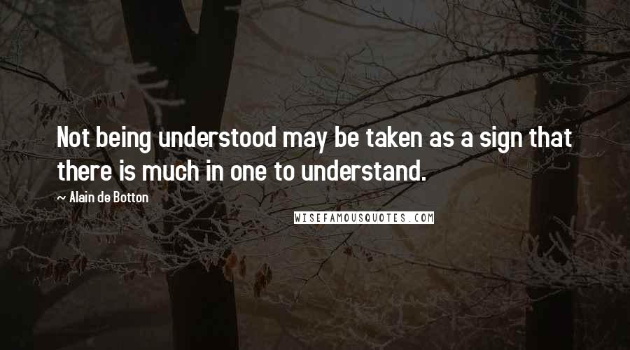 Alain De Botton Quotes: Not being understood may be taken as a sign that there is much in one to understand.