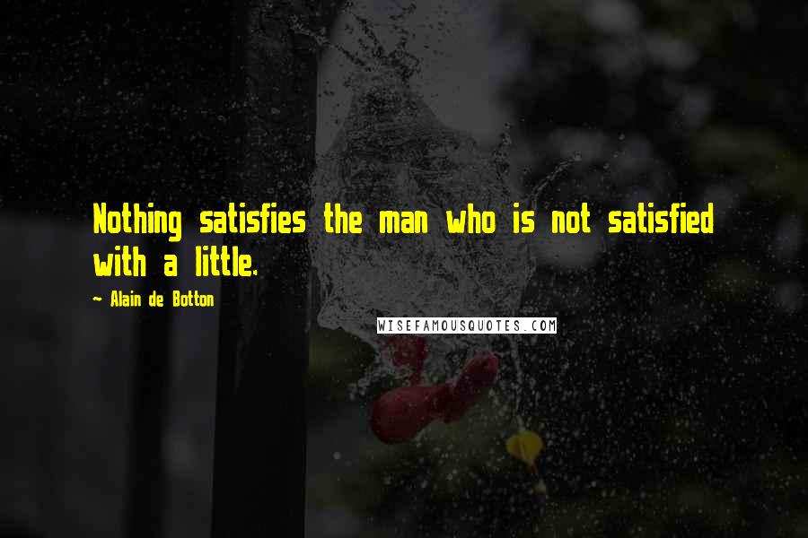 Alain De Botton Quotes: Nothing satisfies the man who is not satisfied with a little.