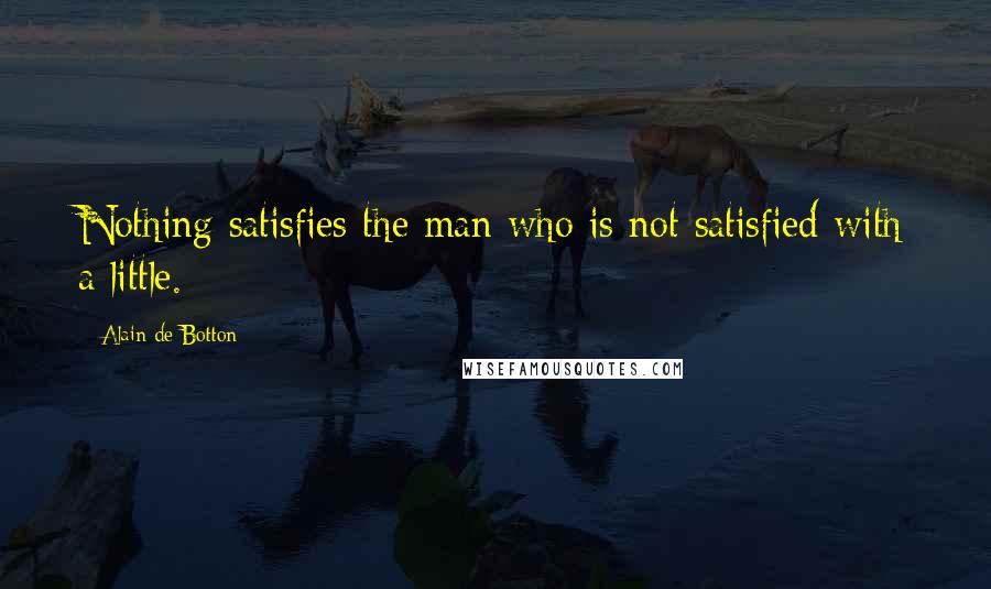 Alain De Botton Quotes: Nothing satisfies the man who is not satisfied with a little.