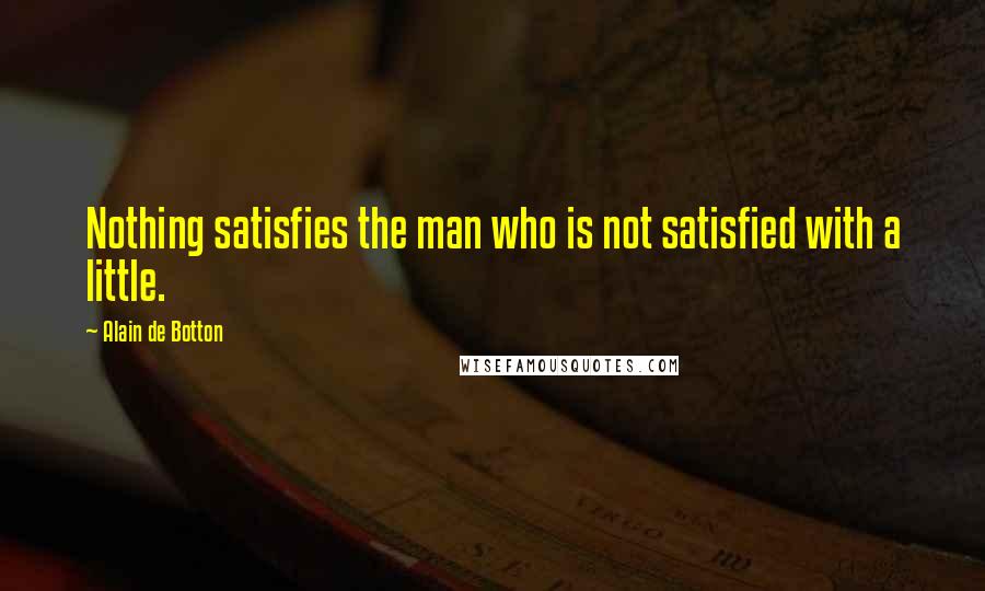 Alain De Botton Quotes: Nothing satisfies the man who is not satisfied with a little.