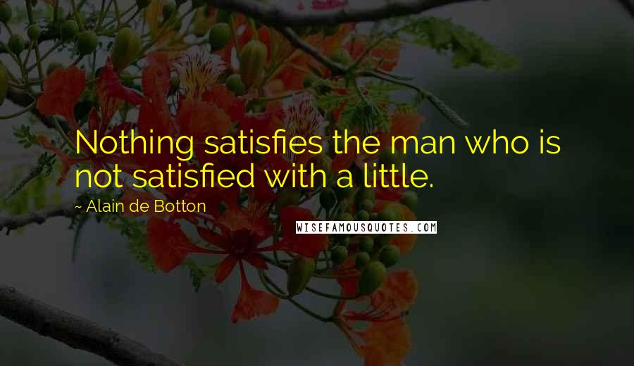 Alain De Botton Quotes: Nothing satisfies the man who is not satisfied with a little.