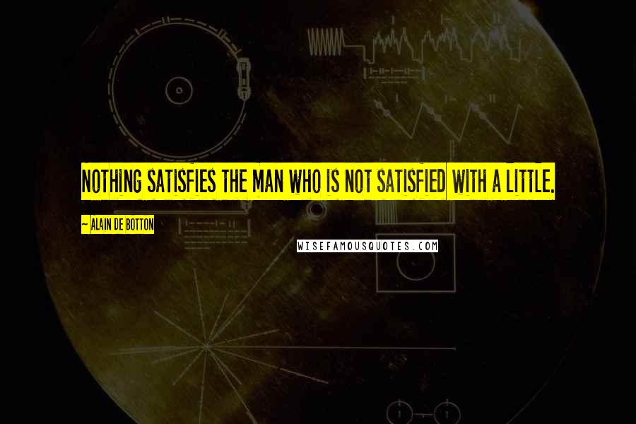 Alain De Botton Quotes: Nothing satisfies the man who is not satisfied with a little.