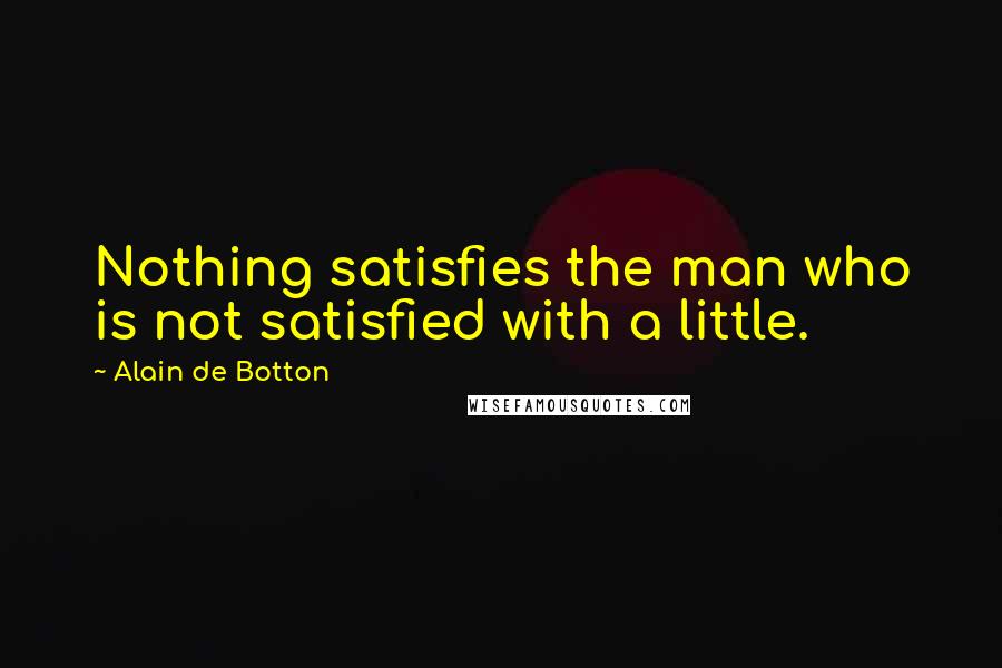 Alain De Botton Quotes: Nothing satisfies the man who is not satisfied with a little.