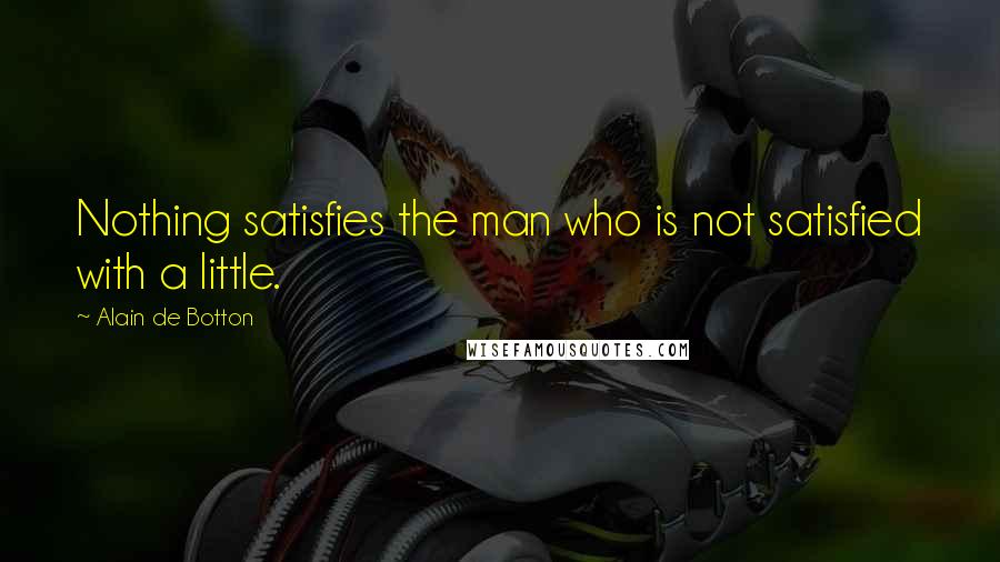 Alain De Botton Quotes: Nothing satisfies the man who is not satisfied with a little.