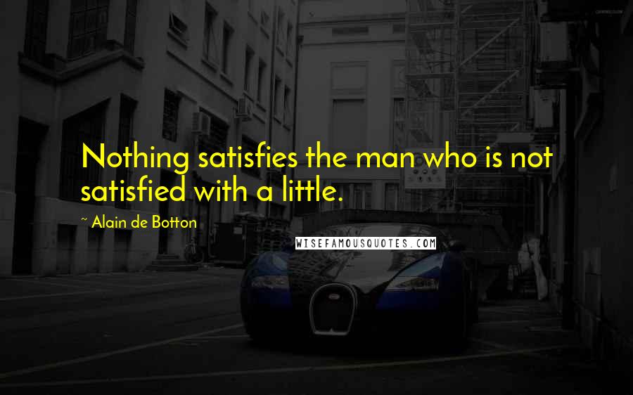 Alain De Botton Quotes: Nothing satisfies the man who is not satisfied with a little.