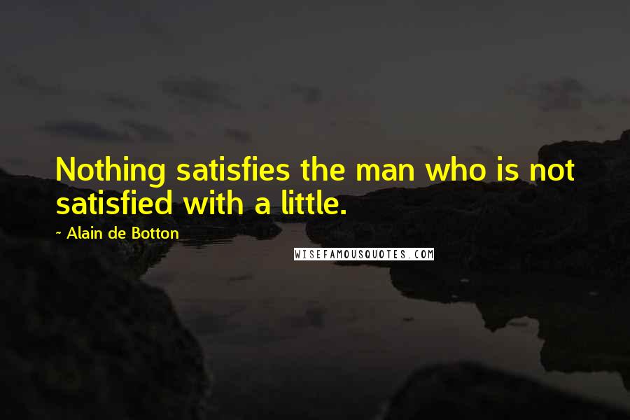 Alain De Botton Quotes: Nothing satisfies the man who is not satisfied with a little.